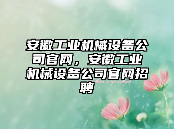 安徽工業(yè)機(jī)械設(shè)備公司官網(wǎng)，安徽工業(yè)機(jī)械設(shè)備公司官網(wǎng)招聘