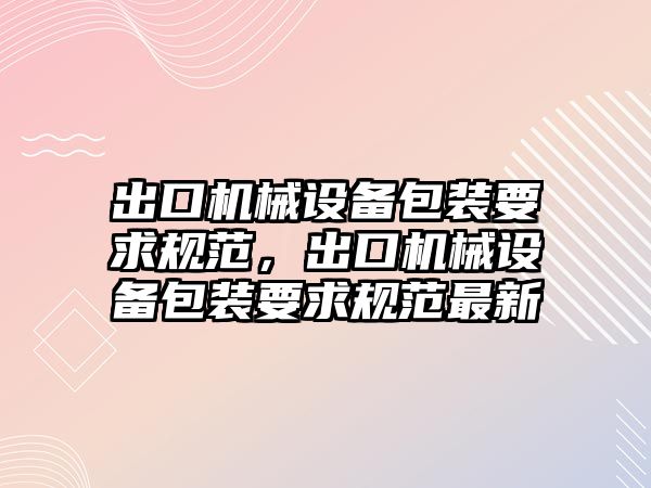 出口機械設備包裝要求規(guī)范，出口機械設備包裝要求規(guī)范最新