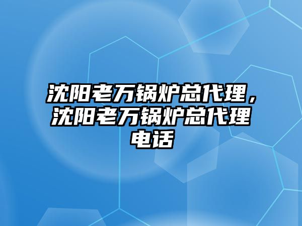 沈陽老萬鍋爐總代理，沈陽老萬鍋爐總代理電話