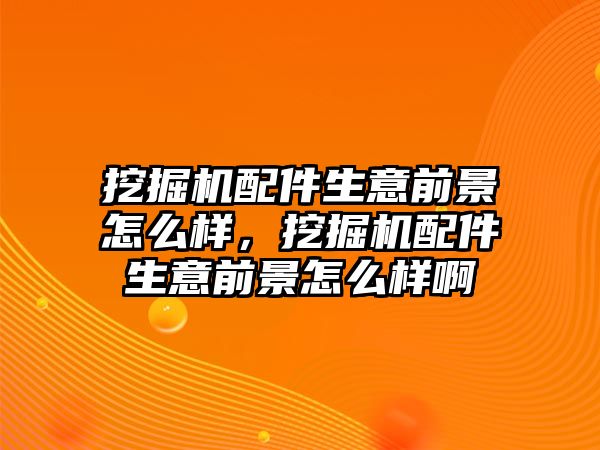 挖掘機(jī)配件生意前景怎么樣，挖掘機(jī)配件生意前景怎么樣啊