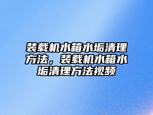 裝載機水箱水垢清理方法，裝載機水箱水垢清理方法視頻