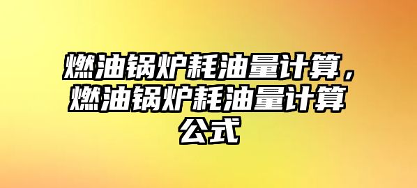 燃油鍋爐耗油量計算，燃油鍋爐耗油量計算公式