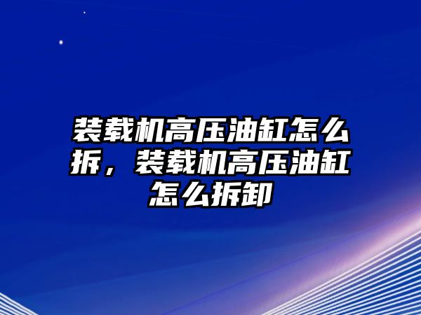 裝載機高壓油缸怎么拆，裝載機高壓油缸怎么拆卸