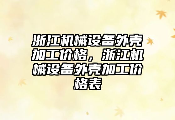 浙江機械設(shè)備外殼加工價格，浙江機械設(shè)備外殼加工價格表