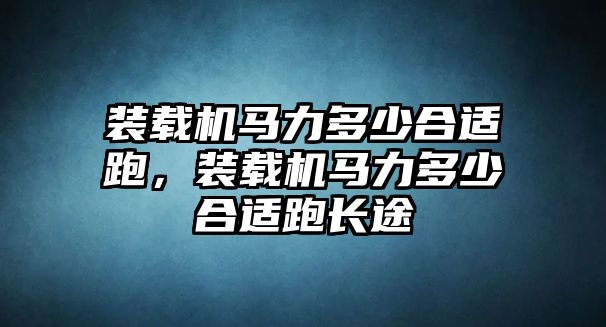 裝載機(jī)馬力多少合適跑，裝載機(jī)馬力多少合適跑長途