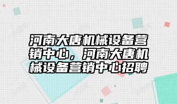 河南大唐機械設(shè)備營銷中心，河南大唐機械設(shè)備營銷中心招聘