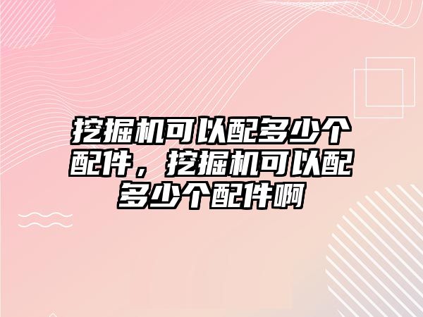 挖掘機可以配多少個配件，挖掘機可以配多少個配件啊