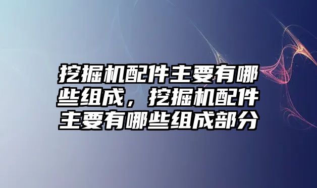 挖掘機(jī)配件主要有哪些組成，挖掘機(jī)配件主要有哪些組成部分