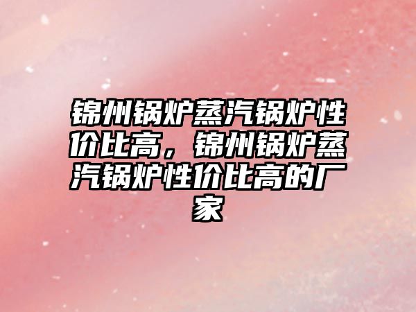 錦州鍋爐蒸汽鍋爐性價比高，錦州鍋爐蒸汽鍋爐性價比高的廠家