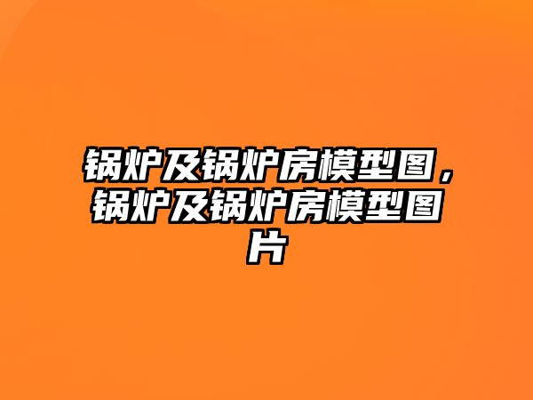 鍋爐及鍋爐房模型圖，鍋爐及鍋爐房模型圖片