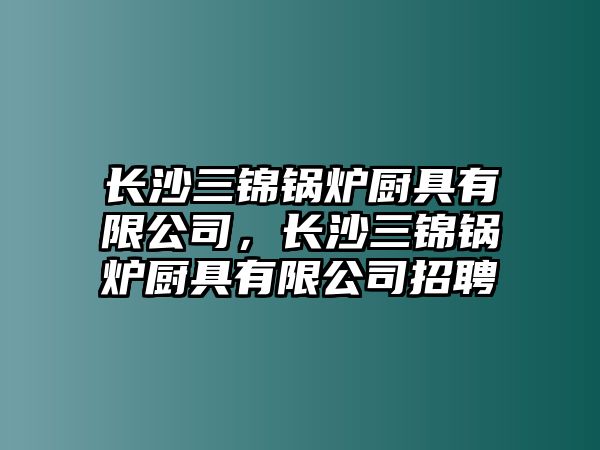 長沙三錦鍋爐廚具有限公司，長沙三錦鍋爐廚具有限公司招聘