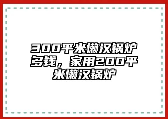 300平米懶漢鍋爐多錢，家用200平米懶漢鍋爐