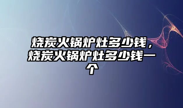 燒炭火鍋爐灶多少錢，燒炭火鍋爐灶多少錢一個(gè)