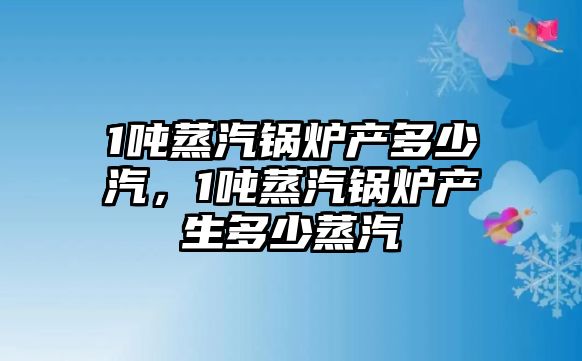 1噸蒸汽鍋爐產多少汽，1噸蒸汽鍋爐產生多少蒸汽