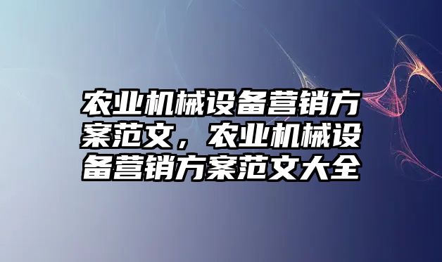 農(nóng)業(yè)機械設備營銷方案范文，農(nóng)業(yè)機械設備營銷方案范文大全