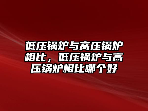 低壓鍋爐與高壓鍋爐相比，低壓鍋爐與高壓鍋爐相比哪個好