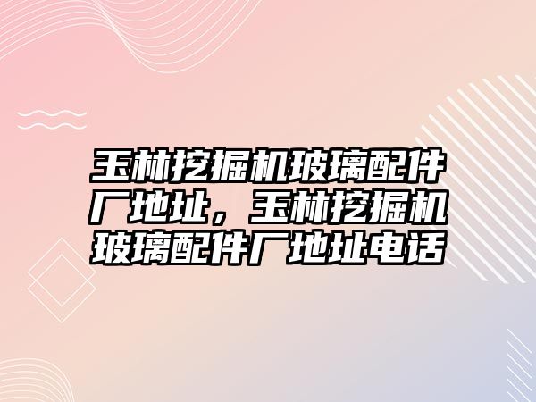 玉林挖掘機玻璃配件廠地址，玉林挖掘機玻璃配件廠地址電話