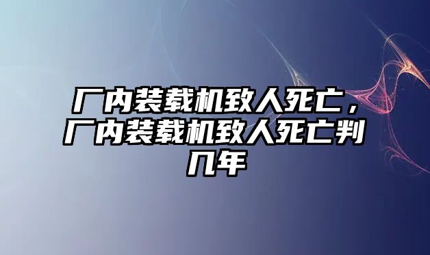 廠內(nèi)裝載機(jī)致人死亡，廠內(nèi)裝載機(jī)致人死亡判幾年