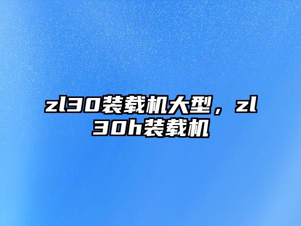 zl30裝載機(jī)大型，zl30h裝載機(jī)