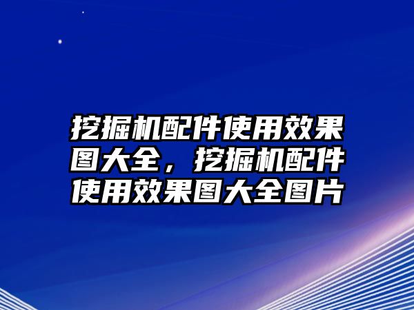 挖掘機配件使用效果圖大全，挖掘機配件使用效果圖大全圖片