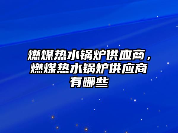 燃煤熱水鍋爐供應(yīng)商，燃煤熱水鍋爐供應(yīng)商有哪些