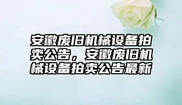 安徽廢舊機(jī)械設(shè)備拍賣公告，安徽廢舊機(jī)械設(shè)備拍賣公告最新