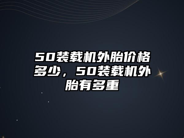 50裝載機外胎價格多少，50裝載機外胎有多重