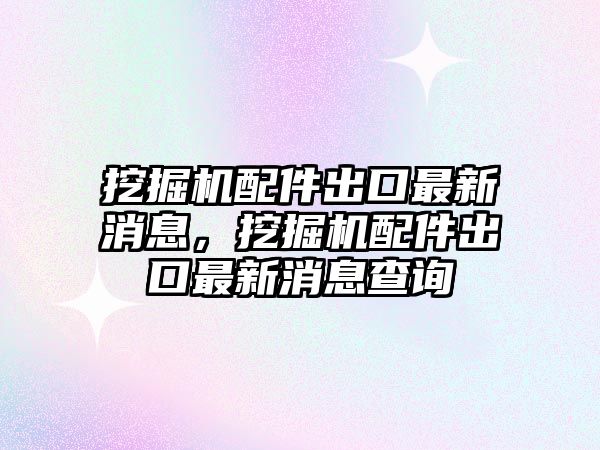 挖掘機(jī)配件出口最新消息，挖掘機(jī)配件出口最新消息查詢