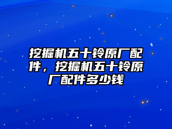 挖掘機(jī)五十鈴原廠配件，挖掘機(jī)五十鈴原廠配件多少錢