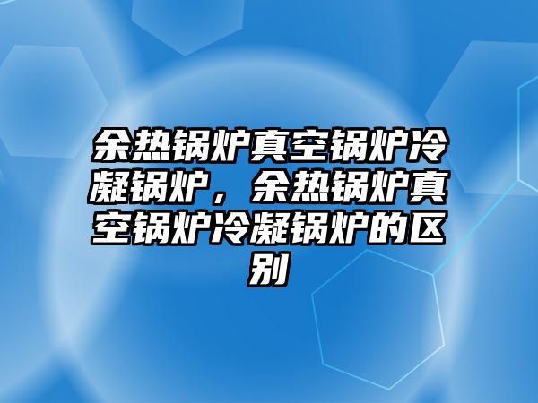 余熱鍋爐真空鍋爐冷凝鍋爐，余熱鍋爐真空鍋爐冷凝鍋爐的區(qū)別