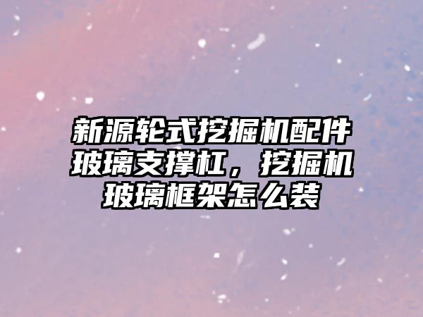 新源輪式挖掘機配件玻璃支撐杠，挖掘機玻璃框架怎么裝