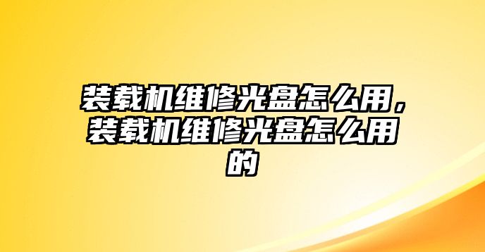 裝載機(jī)維修光盤怎么用，裝載機(jī)維修光盤怎么用的