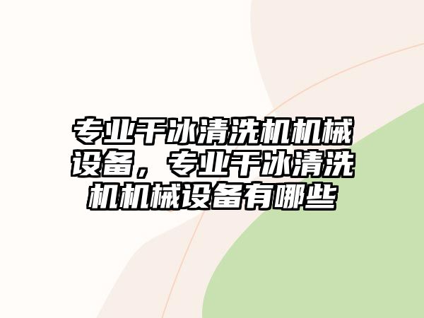 專業(yè)干冰清洗機機械設(shè)備，專業(yè)干冰清洗機機械設(shè)備有哪些