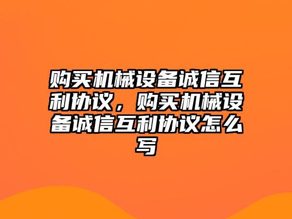 購買機械設(shè)備誠信互利協(xié)議，購買機械設(shè)備誠信互利協(xié)議怎么寫