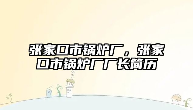 張家口市鍋爐廠，張家口市鍋爐廠廠長(zhǎng)簡(jiǎn)歷