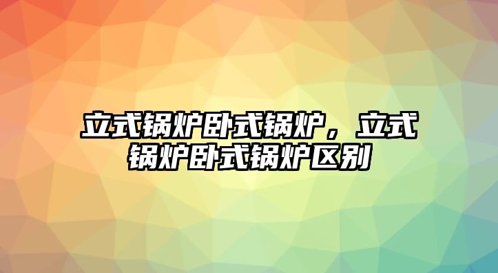 立式鍋爐臥式鍋爐，立式鍋爐臥式鍋爐區(qū)別