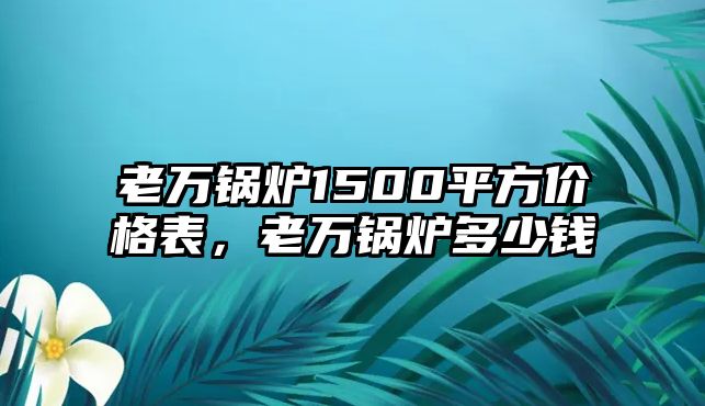 老萬鍋爐1500平方價(jià)格表，老萬鍋爐多少錢