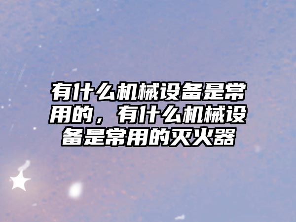 有什么機械設備是常用的，有什么機械設備是常用的滅火器