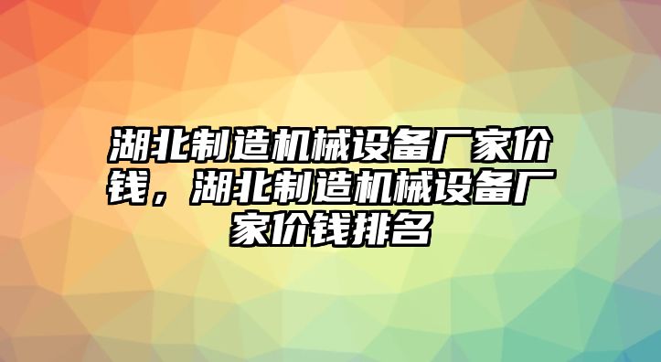 湖北制造機(jī)械設(shè)備廠家價錢，湖北制造機(jī)械設(shè)備廠家價錢排名