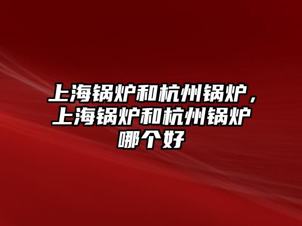 上海鍋爐和杭州鍋爐，上海鍋爐和杭州鍋爐哪個(gè)好