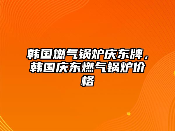 韓國燃?xì)忮仩t慶東牌，韓國慶東燃?xì)忮仩t價(jià)格