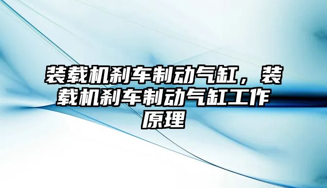 裝載機(jī)剎車制動氣缸，裝載機(jī)剎車制動氣缸工作原理