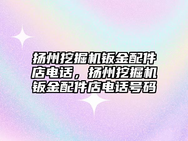 揚州挖掘機鈑金配件店電話，揚州挖掘機鈑金配件店電話號碼