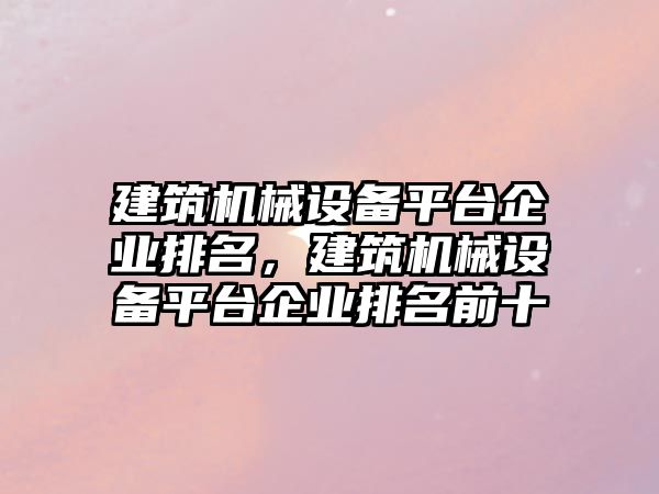 建筑機械設(shè)備平臺企業(yè)排名，建筑機械設(shè)備平臺企業(yè)排名前十