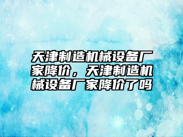 天津制造機械設備廠家降價，天津制造機械設備廠家降價了嗎