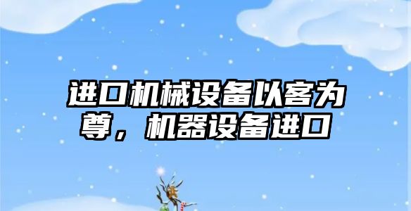 進口機械設(shè)備以客為尊，機器設(shè)備進口