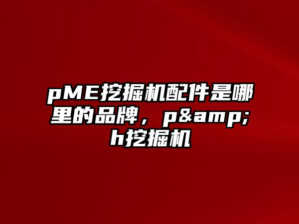 pME挖掘機(jī)配件是哪里的品牌，p&h挖掘機(jī)