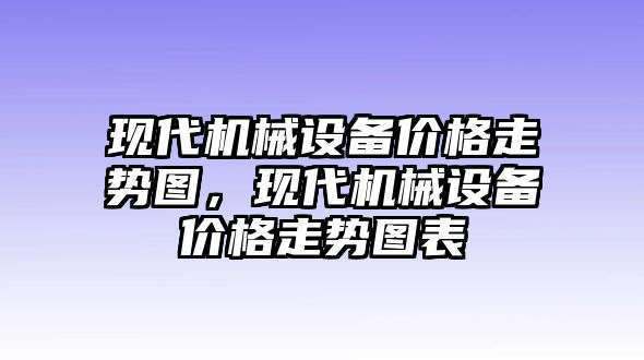 現(xiàn)代機(jī)械設(shè)備價格走勢圖，現(xiàn)代機(jī)械設(shè)備價格走勢圖表