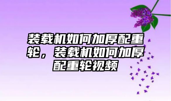 裝載機如何加厚配重輪，裝載機如何加厚配重輪視頻