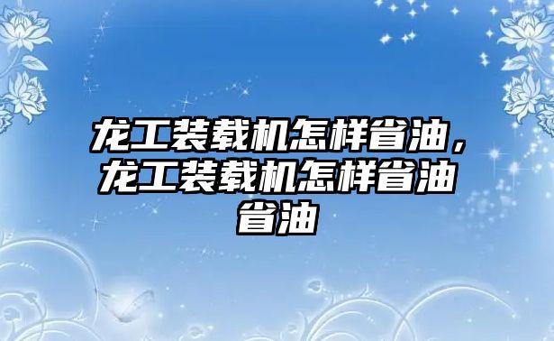 龍工裝載機(jī)怎樣省油，龍工裝載機(jī)怎樣省油省油